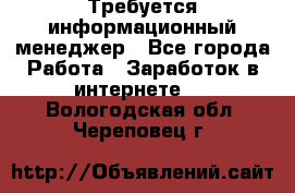 Требуется информационный менеджер - Все города Работа » Заработок в интернете   . Вологодская обл.,Череповец г.